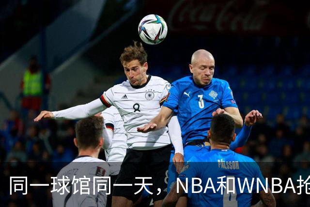 同一球馆同一天，NBA和WNBA抢场地，3500人备选方案曝光