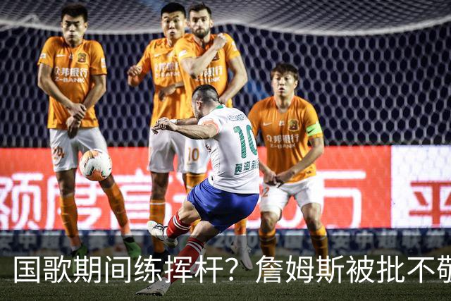 国歌期间练挥杆？詹姆斯被批不敬，本人未回应