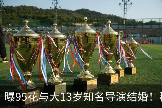 曝95花与大13岁知名导演结婚！秘密怀孕大肚遮不住，粉丝崩溃脱粉