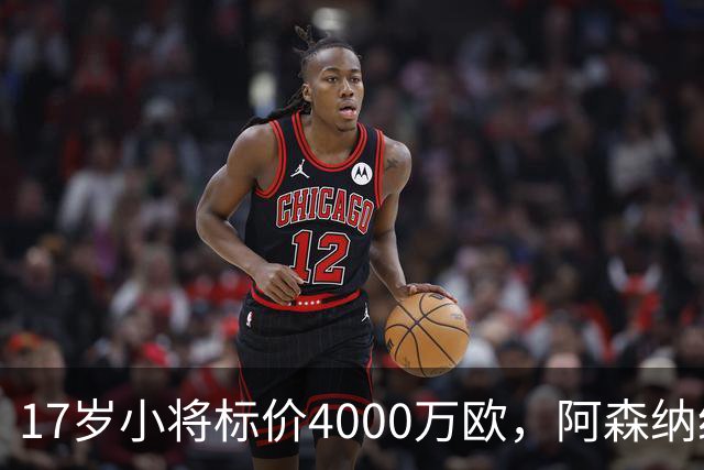 17岁小将标价4000万欧，阿森纳纽卡还要等一年
