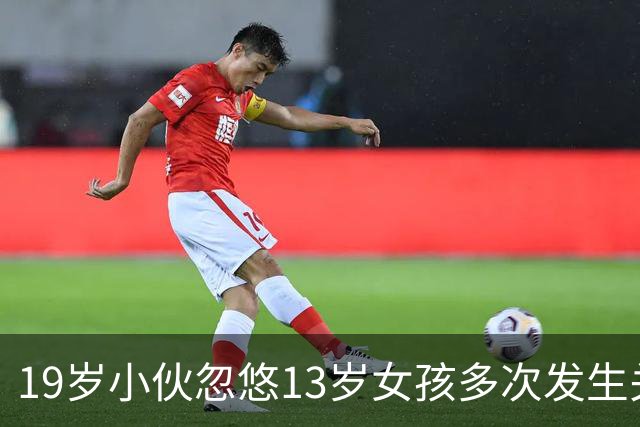 19岁小伙忽悠13岁女孩多次发生关系